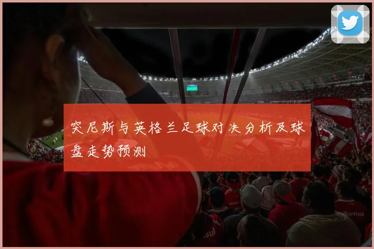 突尼斯与英格兰足球对决分析及球盘走势预测