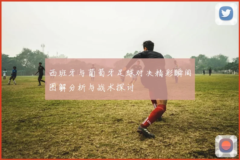 西班牙与葡萄牙足球对决精彩瞬间图解分析与战术探讨