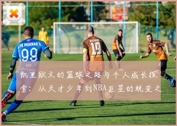 凯里欧文的篮球之路与个人成长探索：从天才少年到NBA巨星的蜕变之旅