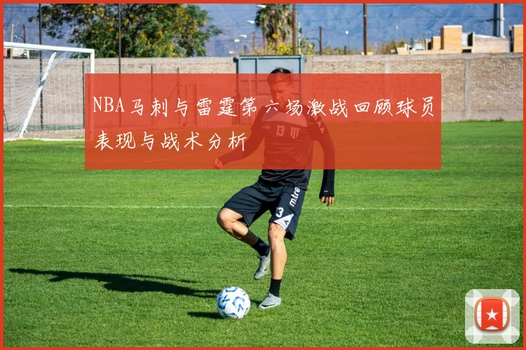 NBA马刺与雷霆第六场激战回顾球员表现与战术分析