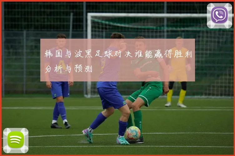 韩国与波黑足球对决谁能赢得胜利分析与预测