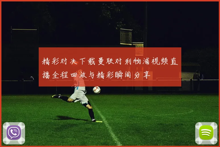 精彩对决下载曼联对利物浦视频直播全程回放与精彩瞬间分享