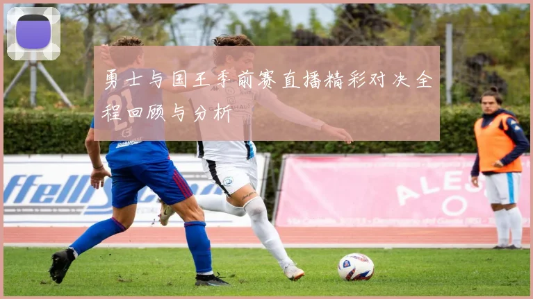 勇士与国王季前赛直播精彩对决全程回顾与分析
